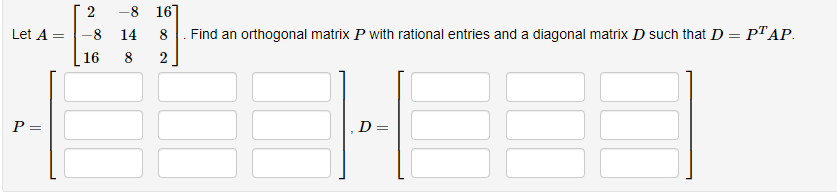 Let A =
P =
-8 16]
8 . Find an orthogonal matrix P with rational entries and a diagonal matrix D such that D = PTAP.
2
2
-8 14
16
8
D=