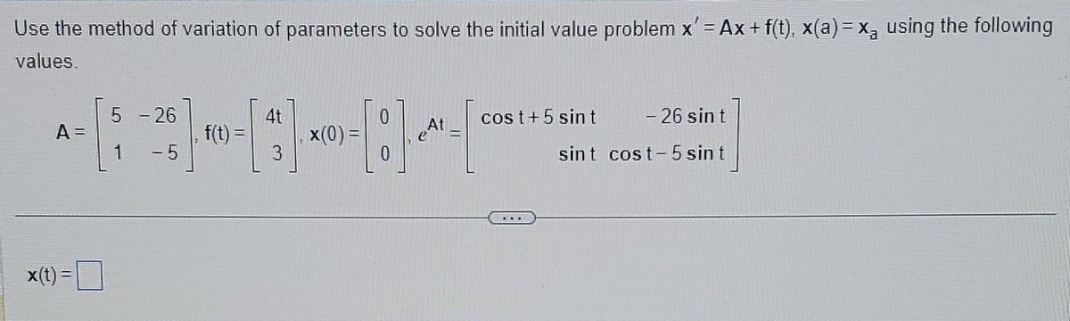 Use the method of variation of parameters to solve the initial value problem x' = Ax + f(t), x(a) = x₂ using the following
values.
A =
·15
x(t) =
5 - 26
1 -5
f(t) =
[3]
x(0) =
0
0
At
cost + 5 sin t
sint
...
- 26 sin t
cost-5 sint