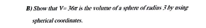 B) Show that V=367 is the volume of a sphere of radius 3 by using
spherical coordinates.