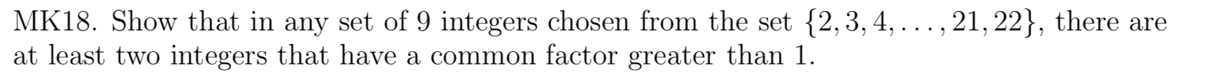 MK18. Show that in any set of 9 integers chosen from the set {2,3, 4, ... , 21, 22}, there are
at least two integers that have a common factor greater than 1.
