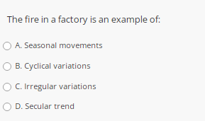 The fire in a factory is an example of:
O A. Seasonal movements
O B. Cyclical variations
C. Irregular variations
D. Secular trend
