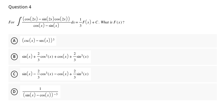 Question 4
(cos(2x) – sin(2x) cos( 2x )) dx=-
cos(x) – sin(x)
-F(x) +C.
For
-C. What is F (x)?
3
A (csc(x) – sec(x))3
® sin(x) + cos°(#) + cos(+) + in°C«)
B)
-cos (x)+ cos
3
-cos³
=sin³ (x)
3
2
2
sin (x) - cos? (x) – cos(x) + -sin³(x)
3
3
1
D
(sin(x) – cos(x)) -3
- cos
