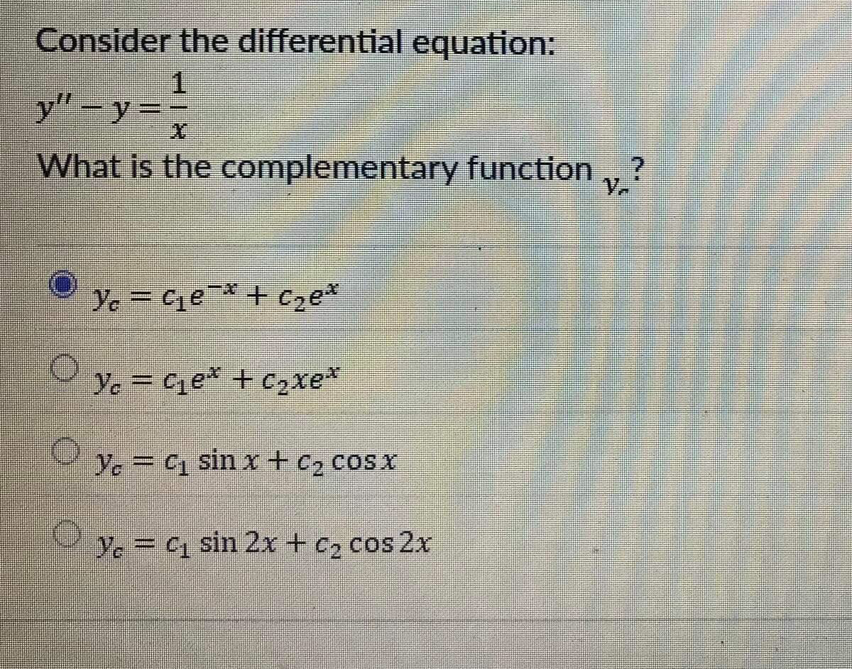 Consider the differential equation:
y"-y=
What is the complementary function ,, ?
Ye Ce*+ Cze*
Ye = Ce* + c2xe*
%D
y. = C sin x +c2 cosx
%3D
Ye = C sin 2x + c, cos 2x
