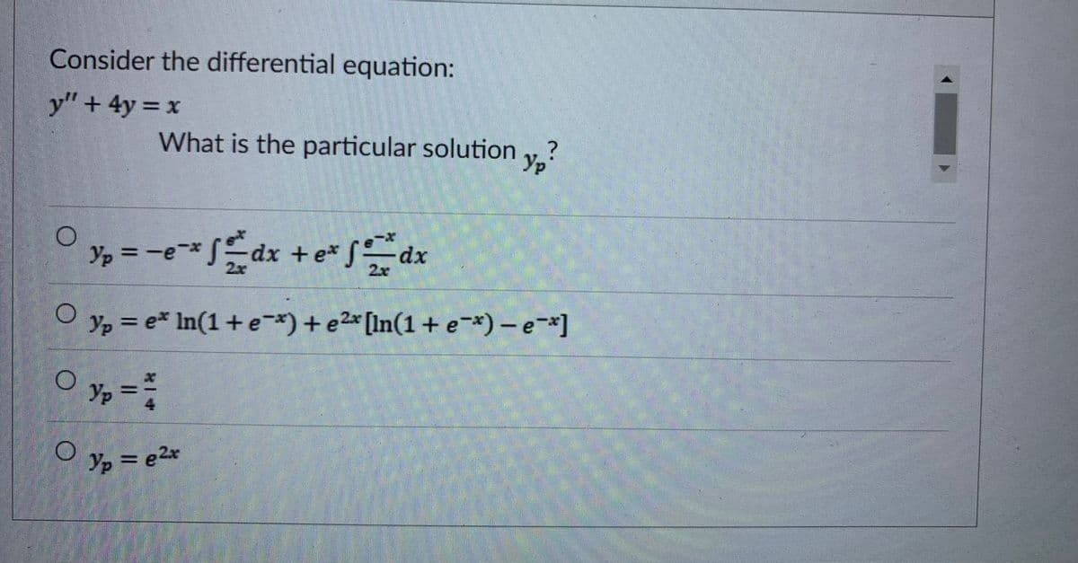 Consider the differential equation:
y"+4y x
What is the particular solution , ?
Ур
Y3 = -e*dx +e*dx
2x
2x
Yp = e* In(1+ e*) +e2* [In(1 + e*) – e-*]
Ур
Yp =
4
O y, = e2*
