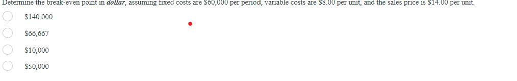 Determine the break-even point in dollar, assuming fixed costs are $60,000 per period, variable costs are $8.00 per unit, and the sales price is $14.00 per unit.
$140,000
$66,667
$10,000
$50,000