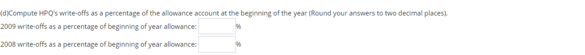 (d)Compute HPQ's write-offs as a percentage of the allowance account at the beginning of the year (Round your answers to two decimal places).
2009 write-offs as a percentage of beginning of year allowance:
%
2008 write-offs as a percentage of beginning of year allowance:
%