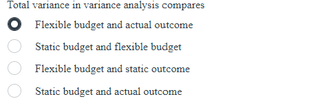 Total variance in variance analysis compares
● Flexible budget and actual outcome
Static budget and flexible budget
Flexible budget and static outcome
Static budget and actual outcome