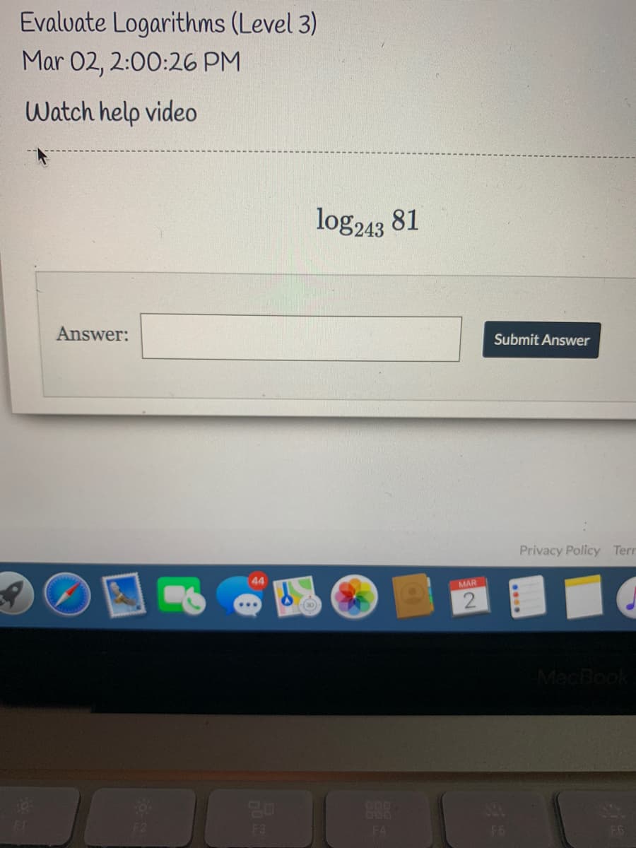 Evalvate Logarithms (Level 3)
Mar 02, 2:00:26 PM
Watch help video
log243 81
Answer:
Submit Answer
Privacy Policy Terr
44
MAR
MacBook
EGO
F3
F4
F6
F6
