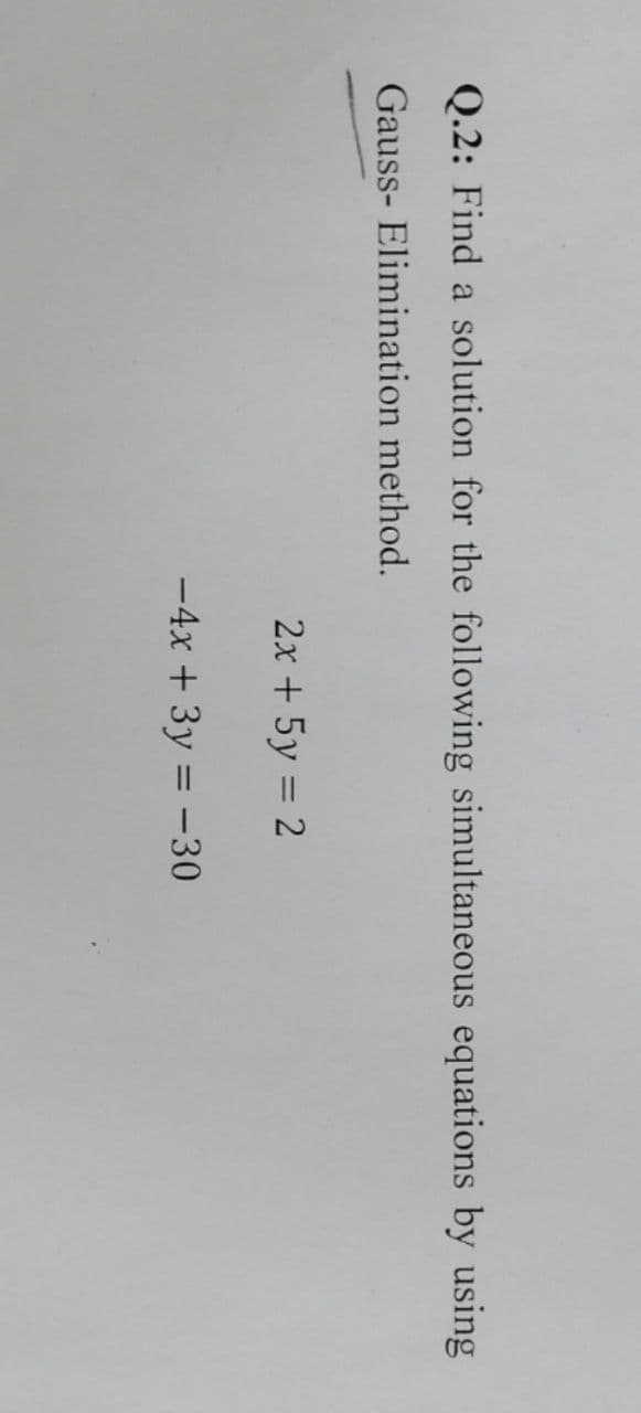 Q.2: Find a solution for the following simultaneous equations by using
Gauss- Elimination method.
2x + 5y = 2
-4x + 3y = -30
