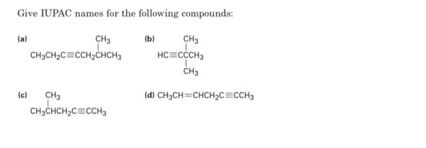 Give IUPAC names for the following compounds:
(a)
CH3
(b)
CH3
CH3CH2C=CCH2ĊHCH3
HC=CCCH3
CH3
(c)
CH3
(d) CH3CH=CHCH2C=CCH3
CH3CHCH2C=CCH3
