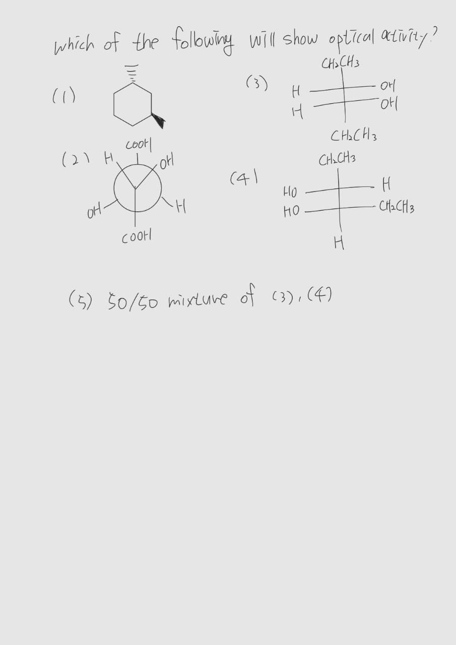 which of the folowiry will show optical atīvity?
CHi CH3
(3)
. 애
(2) H
cool
CHo CH3
CHaCH3
(4)
HO
OH-
HO
CH2CH3
CO아H
H
(5) 50/50 mixLure of (3),(4)
