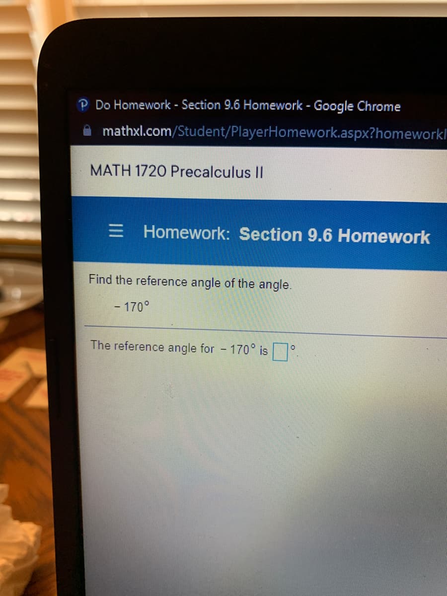 Do Homework - Section 9.6 Homework - Google Chrome
mathxl.com/Student/PlayerHomework.aspx?homeworkl
MATH 1720 Precalculus II
Homework: Section 9.6 Homework
Find the reference angle of the angle.
- 170°
The reference angle for - 170° is |
