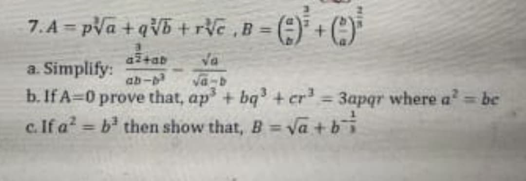 7.A pVa +qVE + rVc ,B =
%3D
atab
Va
a. Simplify:
ab-
b. If A=0 prove that, ap + bq' + cr' 3apqr where a be
c. If a? = b then show that, B = Va +bi
%3D
%3D
%3D
