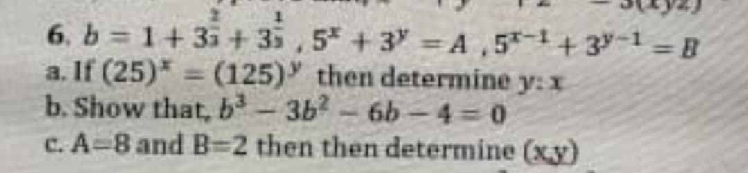 6. b = 1+35 + 35,5 +3 = A,5-+3-1= B
a. If (25)* = (125)' then determine y: x
b. Show that, b³ -3b-6b-4= 0
c. A=8 and B=2 then then determine (xy)
%3D
