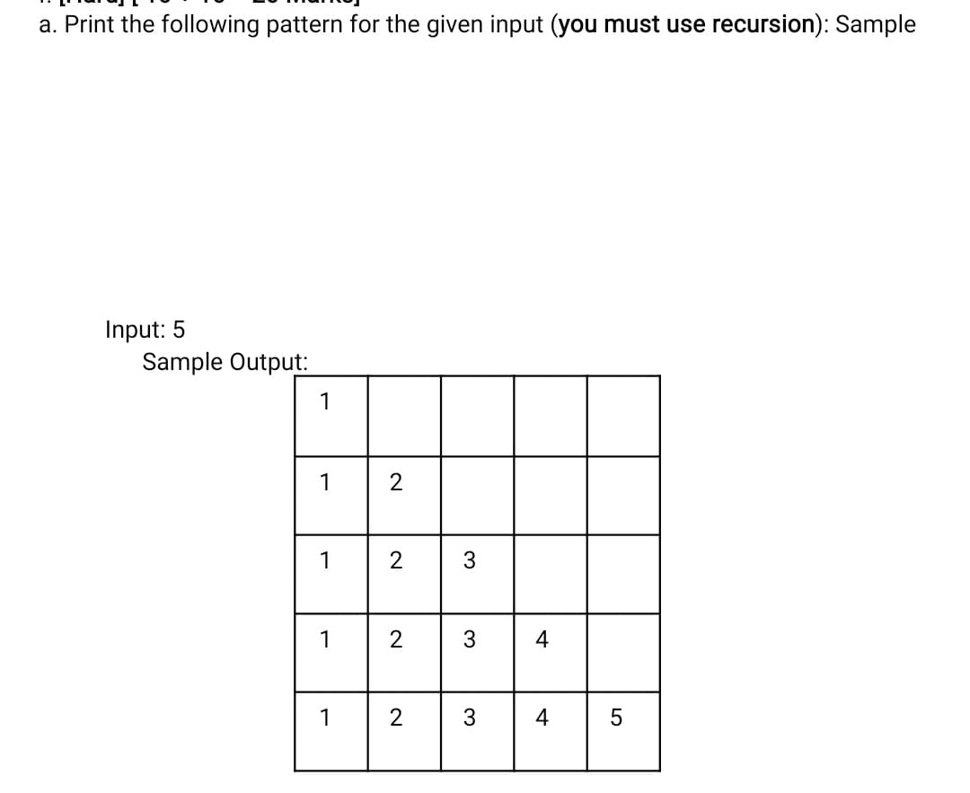 a. Print the following pattern for the given input (you must use recursion): Sample
Input: 5
Sample Output:
1
1
2
1
2
1
2
3.
4
1
2
4
3.
