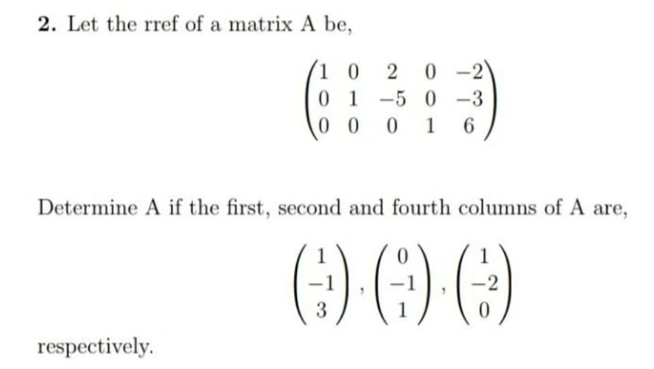 2. Let the rref of a matrix A be,
0 -2
0 1 -5 0 -3
6.
1 0 2
0 0 0 1
Determine A if the first, second and fourth columns of A are,
-2
3
respectively.
