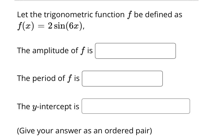 Let the trigonometric function f be defined as
f(x) = 2 sin(6x),
The amplitude of f is
The period of f is
The y-intercept is
(Give your answer as an ordered pair)
