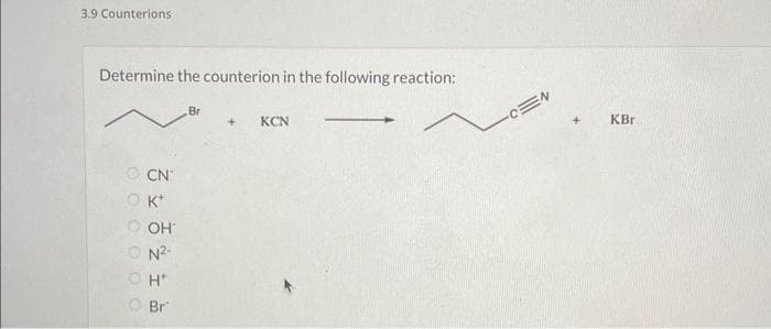 3.9 Counterions
Determine the counterion in the following reaction:
OCN
Okt
OOH
ON²-
H*
© Br
Br
+ KCN
-CEN
+
KBr