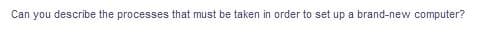 Can you describe the processes that must be taken in order to set up a brand-new computer?

