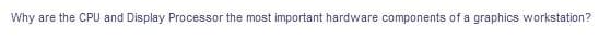 Why
are the CPU and Display Processor the most important hardware components of a graphics workstation?
