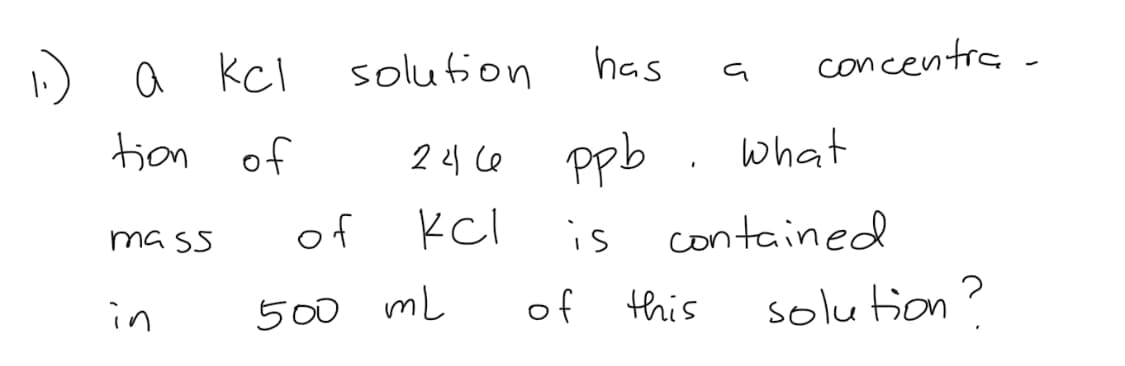 1) a kcl
a Kcl
solution
has
concentra -
a
tjon of
2 4 Ce
ppb
what
of
Kcl
is
contained
mass
500 mL
of this
solution?
in
