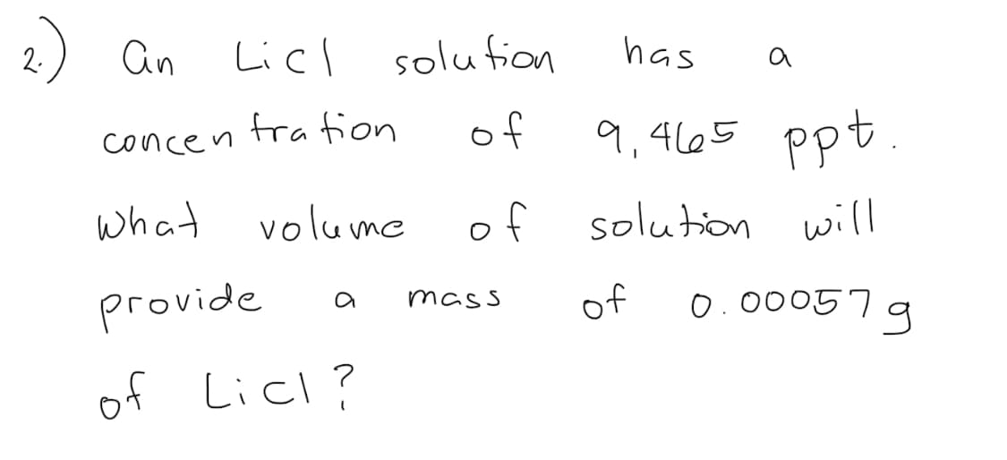 2) an
Licl solufion
has
concen
fra fion
of
9,4665 ppt
What
volume
of
solution will
provide
of
0.00057 g
a
mass
of Licl?
