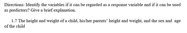 Directions: Identify the variables if it can be regarded as a response variable and if it can be used
as predictors? Give a brief explanation.
1.7 The height and weight of a child, his/her parents' height and weight, and the sex and age
of the child
