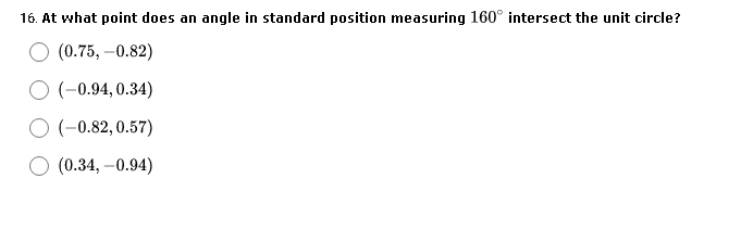 16. At what point does an angle in standard position measuring 160° intersect the unit circle?
(0.75, –0.82)
O (-0.94, 0.34)
O (-0.82, 0.57)
О (0.34, -0.94)
