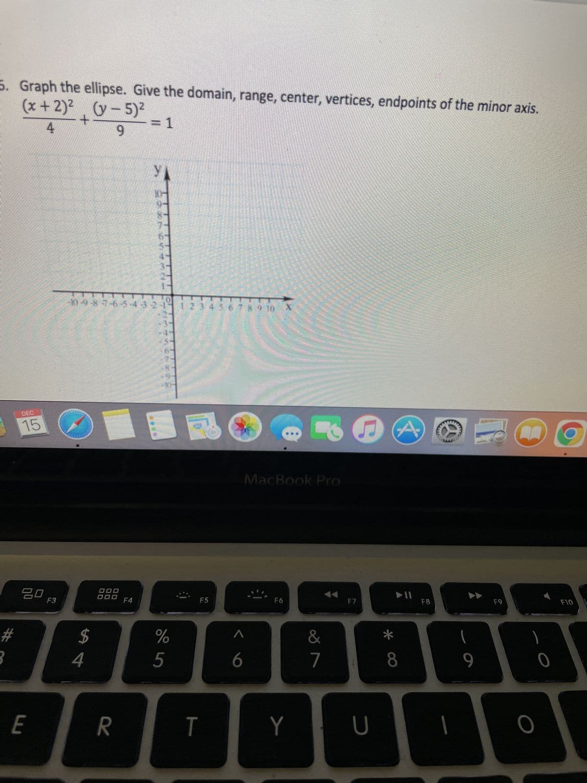 (x + 2)² (y-5)²
5. Graph the ellipse. Give the domain, range, center, vertices, endpoints of the minor axis.
= 1
4
9
#
3
DEC
15
80
E
F3
098765432-
$
4
000
000
R
Y
F4
%
ci do
F5
1
6
8 9 10 X
Hom
MacBook Pro
T
7
F6
&
7
F7
Y U
A
▶11
8
F8
1
9
F9
O
O
F10