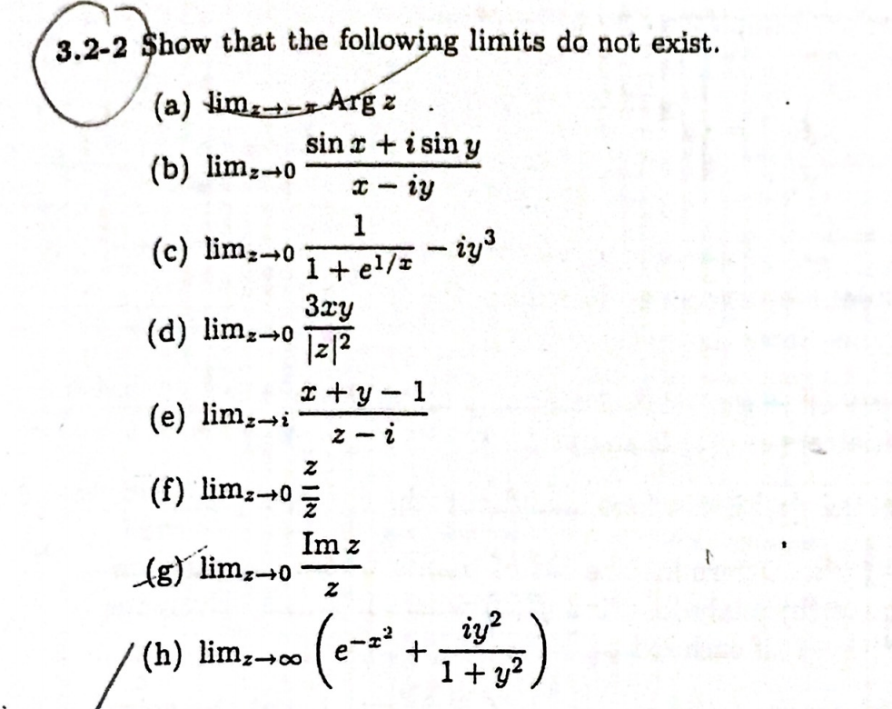 3.2-2 $how that the following limits do not exist.
(a) lim+- Arg z
sin r + i sin y
(b) lim,-0
* - iy
1
(c) lim,0
- iy3
1+ e!/=
3xy
(d) limz-0
|z|2
I + y
(e) lim,-i
1
- i
(f) lim,-0 =
Im z
(8) lim,-0
iy?
1+ y?.
(h) lim,→∞
