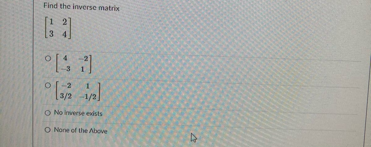 Find the inverse matrix
3 4
4.
2
3
-2
3/2
-1/2.
O No inverse exists
O None of the Above
