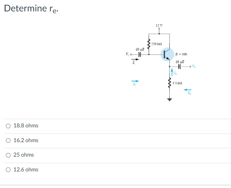 Determine re.
12 V
220 2
10 uF
B- 100
10 uF
33 M2
O 18.8 ohms
O 16.2 ohms
25 ohms
O 12.6 ohms
