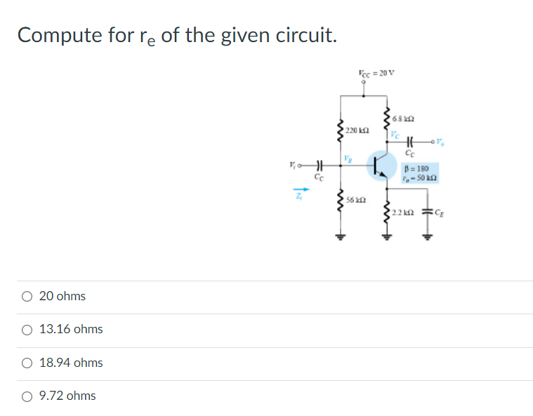 Compute for re of the given circuit.
I'ec = 20V
220 k2
Ve
B= 180
Ce
- 50 ka
56 N
22 ka
20 ohms
O 13.16 ohms
O 18.94 ohms
9.72 ohms
