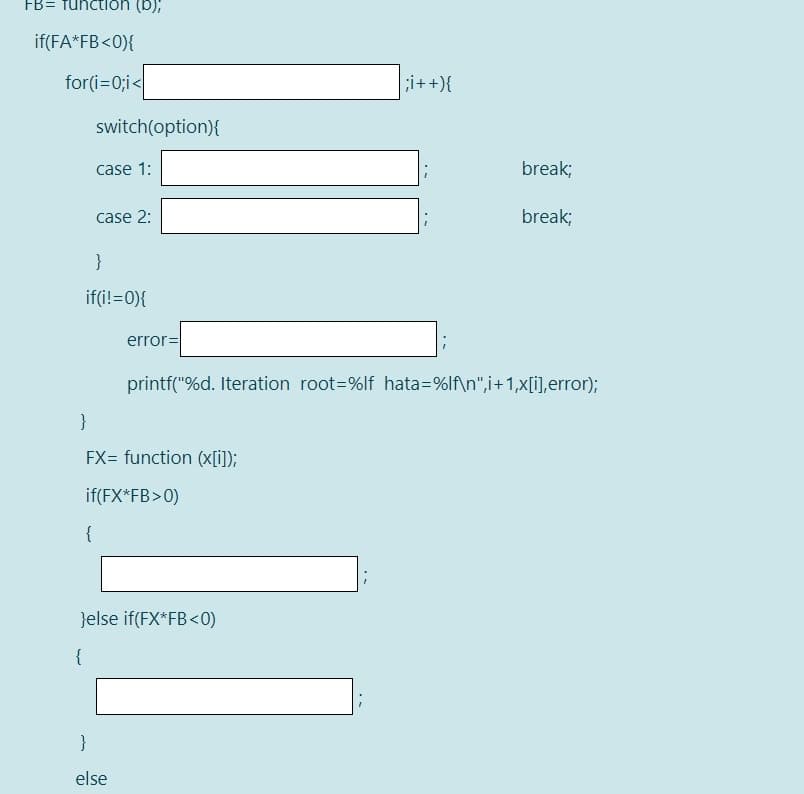 FB= Tunction (b),
if(FA*FB<0){
for(i=0;i<
i++){
switch(option)}{
case 1:
break;
case 2:
break;
}
if(i!=0){
error=
printf("%d. Iteration root=%lf hata=%lf\n",i+1,x[i],error);
}
FX= function (x[i]);
if(FX*FB>0)
{
}else if(FX*FB<0)
}
else
