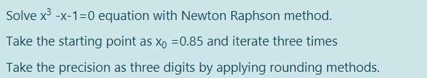 Solve x -x-1=0 equation with Newton Raphson method.
Take the starting point as x, =0.85 and iterate three times
Take the precision as three digits by applying rounding methods.
