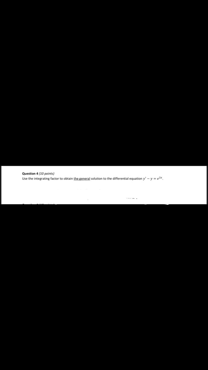 Question 4 (10 points)
Use the integrating factor to obtain the general solution to the differential equation y' - y = e2x.
