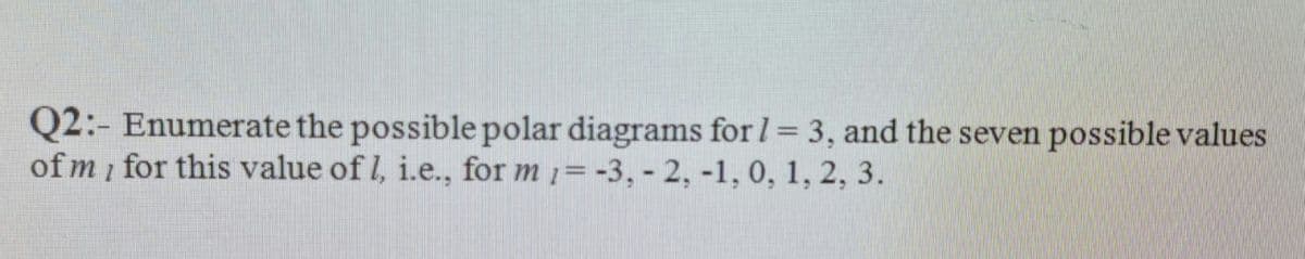 Q2:- Enumerate the possible polar diagrams for 1= 3, and the seven possible values
of m for this value of l, i.e., for m 1=-3, - 2, -1, 0, 1, 2, 3.
