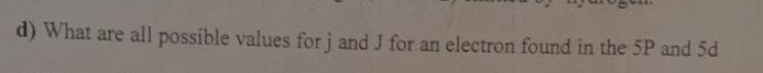 d) What are all possible values for j and J for an electron found in the 5P and 5d
