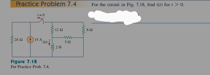 Practice Problem 7.4
1=0
12 Ω
ww
8Ω
24 Ω
15 A
50
2 H
Figure 7.18
For Practice Prob. 7.4.
For the circuit in Fig. 7.18, find i(t) fort > 0.