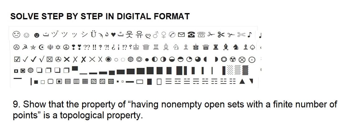 SOLVE STEP BY STEP IN DIGITAL FORMAT
ジッッシÜ
♡み
A A * E * ?! ?? !! ? ?! ¿¡ !?! W X I Q
✓✓
X X X X X X
•
9. Show that the property of "having nonempty open sets with a finite number of
points" is a topological property.