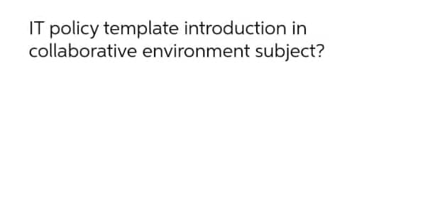 IT policy template introduction in
collaborative environment subject?
