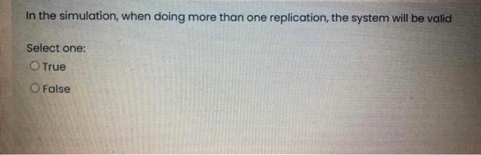 In the simulation, when doing more than one replication, the system will be valid
Select one:
O True
O False
