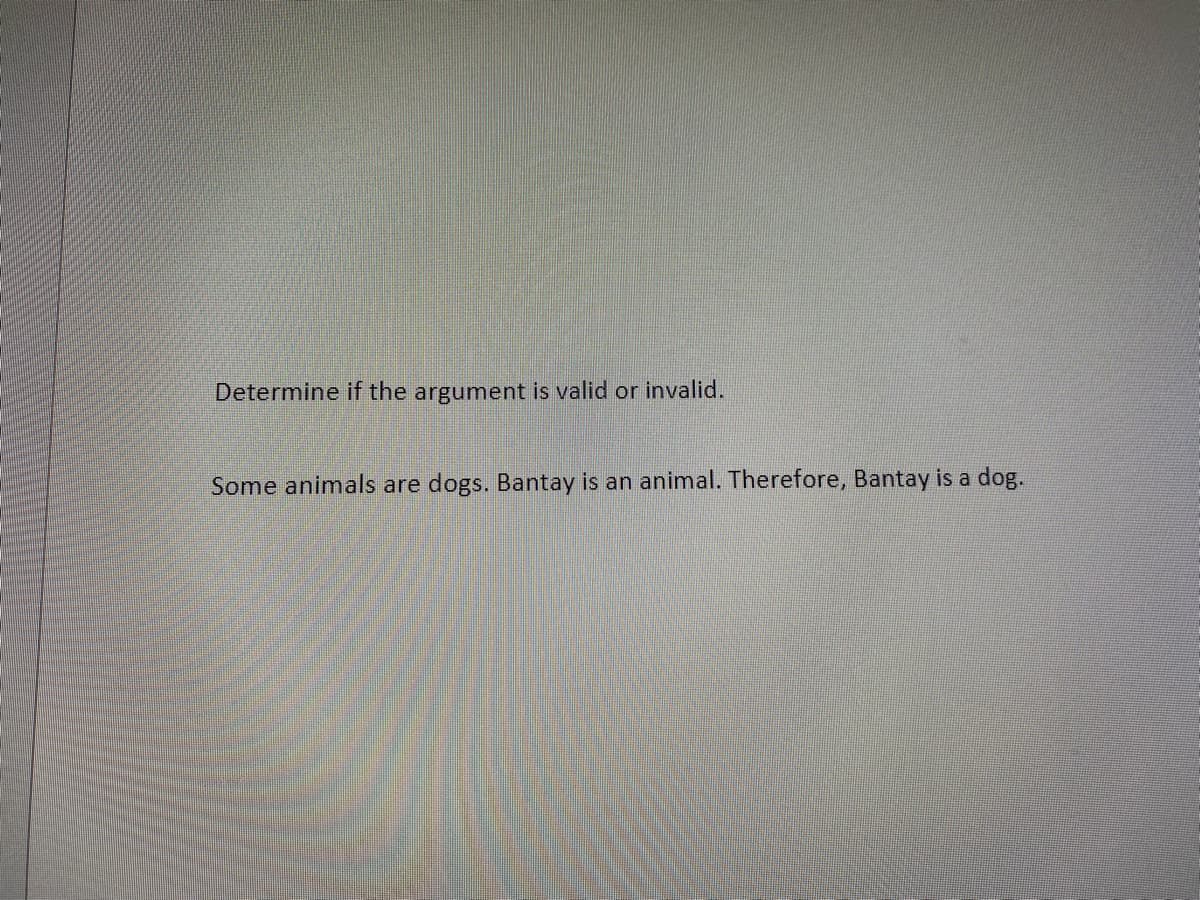 Determine if the argument is valid or invalid.
Some animals are dogs. Bantay is an animal. Therefore, Bantay is a dog.