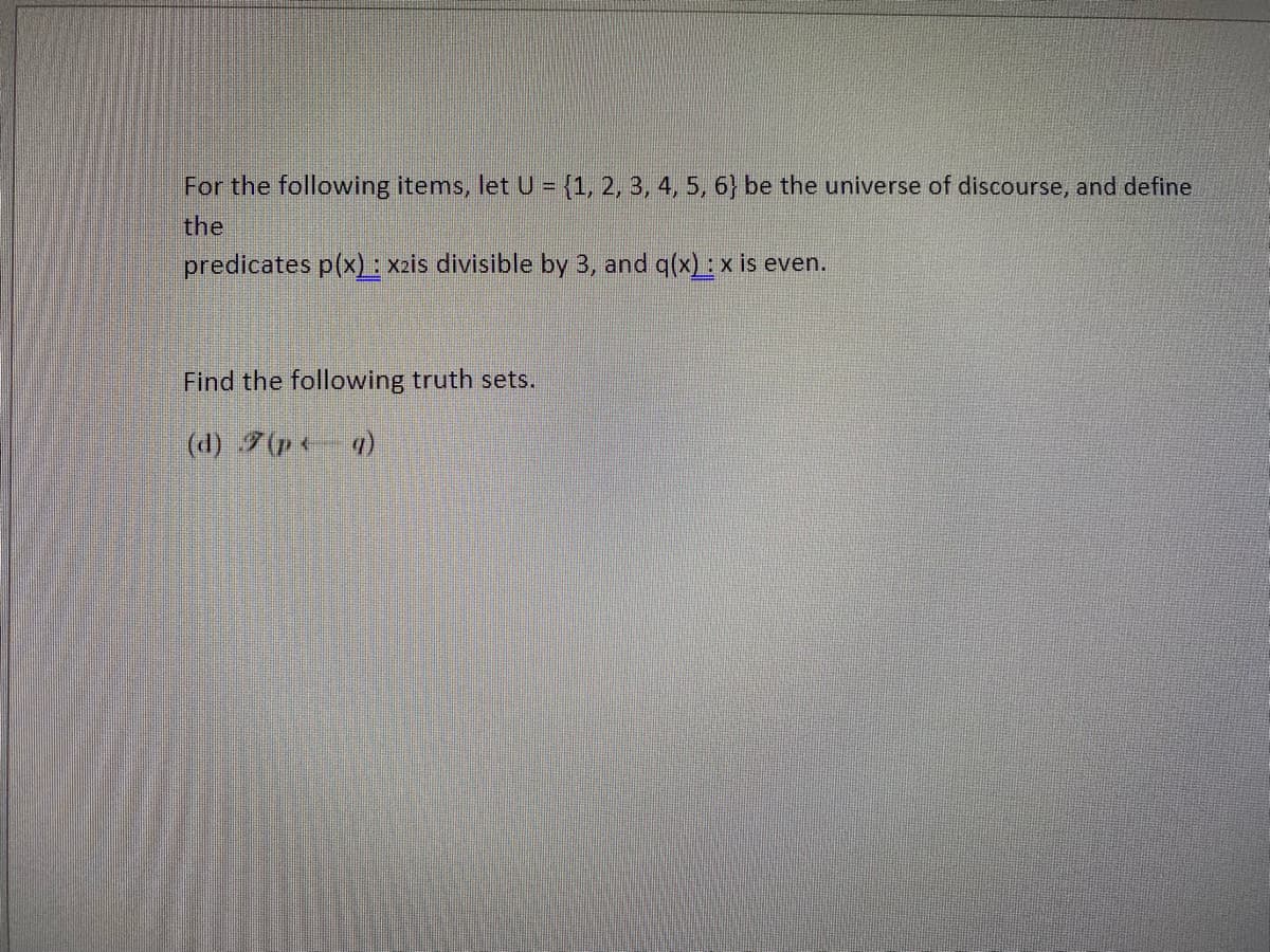 For the following items, let U = {1, 2, 3, 4, 5, 6} be the universe of discourse, and define
the
predicates p(x): x2is divisible by 3, and q(x) : x is even.
Find the following truth sets.
(d) (p < q)