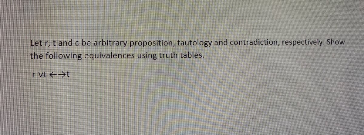 Let r, t and c be arbitrary proposition, tautology and contradiction, respectively. Show
the following equivalences using truth tables.
r Vt <t