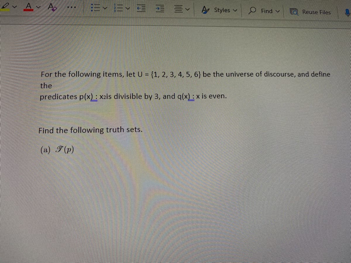 A
...
=~=~
E
Find the following truth sets.
(a) 7 (p)
Styles
Find v
Reuse Files
For the following items, let U = {1, 2, 3, 4, 5, 6} be the universe of discourse, and define
the
predicates p(x) : x2is divisible by 3, and g(x) : x is even.