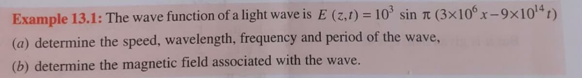 Example 13.1: The wave function of a light wave is E (z,t) = 10° sin t (3×10°x-9x1041)
%3D
(a) determine the speed, wavelength, frequency and period of the wave,
(b) determine the magnetic field associated with the wave.
