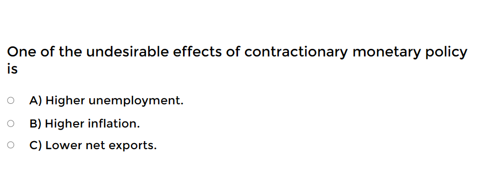 One of the undesirable effects of contractionary monetary policy
is
O
O
A) Higher unemployment.
B) Higher inflation.
C) Lower net exports.