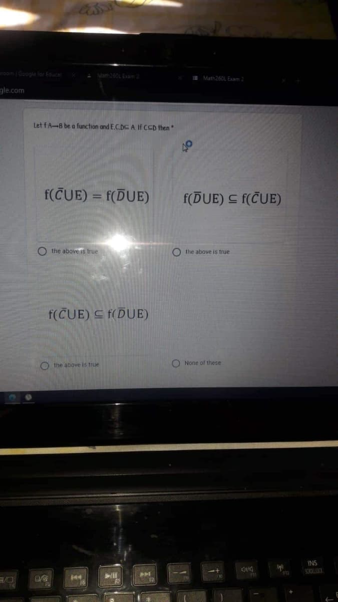 roomGoogle for Educat
Math260L Exam2
Math260L Exam 2
gle.com
Let fA-B be a function and E.C.DC A If CCD then
f(CUE) = f(DUE)
f(DUE) C f(ČUE)
O the above is true
O the above is true
f(CUE) C f(DUE)
O the above is true
O None of these
INS
OLLOCK
144
