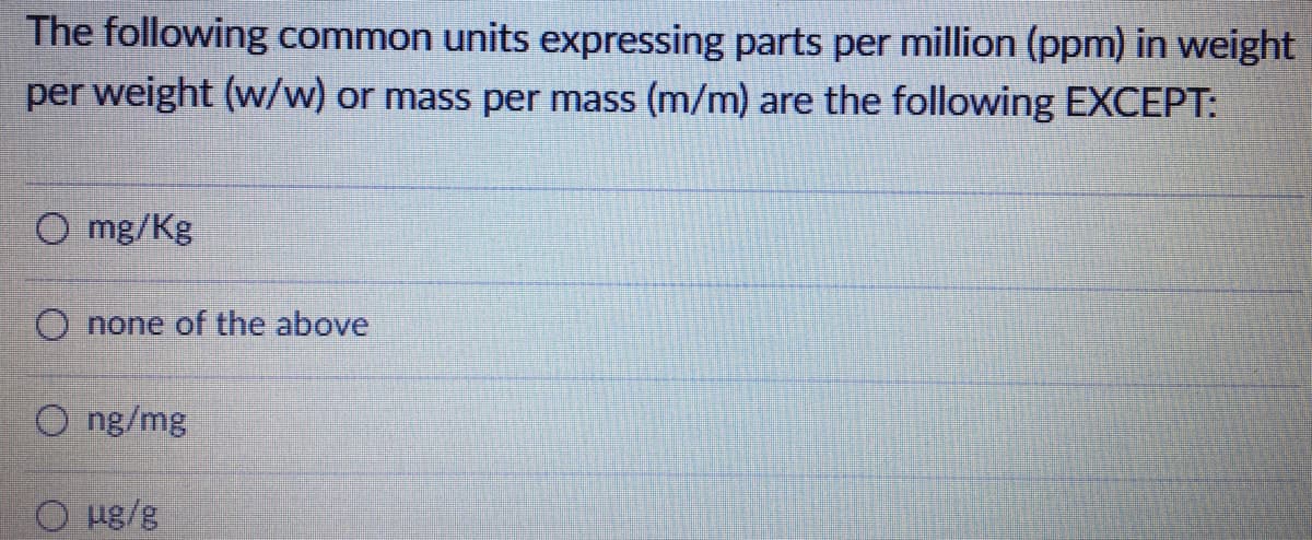 The following common units expressing parts per million (ppm) in weight
per weight (w/w) or mass per mass (m/m) are the following EXCEPT:
O mg/Kg
O none of the above
O ng/mg
O ug/g
